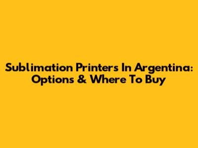Sublimation Printers In Argentina: Options & Where To Buy