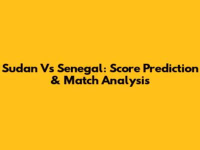 Sudan Vs Senegal: Score Prediction & Match Analysis