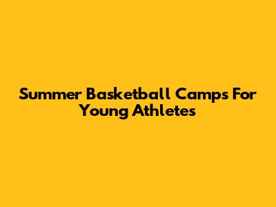 Summer Basketball Camps For Young Athletes