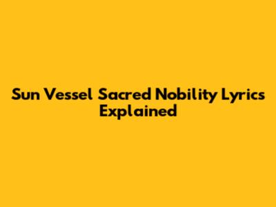 Sun Vessel Sacred Nobility Lyrics Explained