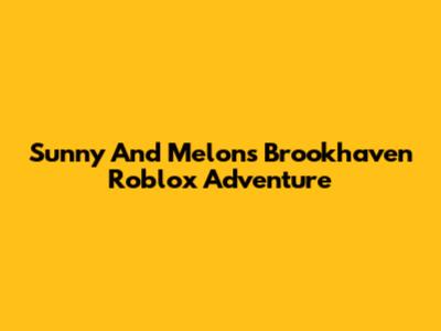 Sunny And Melon's Brookhaven Roblox Adventure
