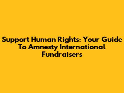 Support Human Rights: Your Guide To Amnesty International Fundraisers