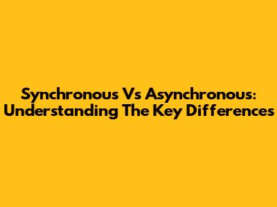 Synchronous Vs Asynchronous: Understanding The Key Differences