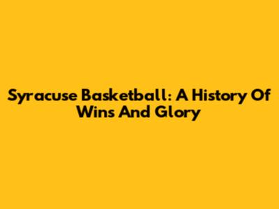 Syracuse Basketball: A History Of Wins And Glory
