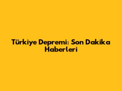 Türkiye Depremi: Son Dakika Haberleri
