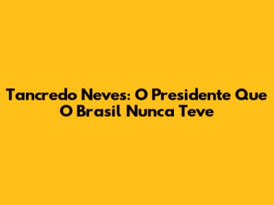 Tancredo Neves: O Presidente Que O Brasil Nunca Teve