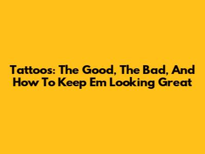 Tattoos: The Good, The Bad, And How To Keep 'Em Looking Great