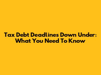 Tax Debt Deadlines Down Under: What You Need To Know