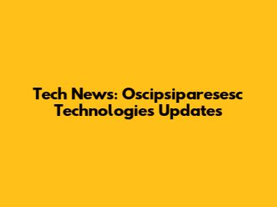 Tech News: Oscipsiparesesc Technologies Updates