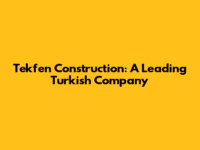Tekfen Construction: A Leading Turkish Company
