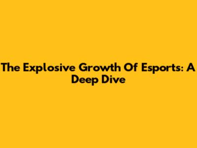The Explosive Growth Of Esports: A Deep Dive