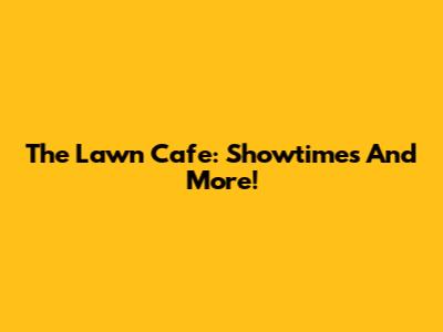 The Lawn Cafe: Showtimes And More!