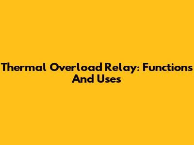 Thermal Overload Relay: Functions And Uses