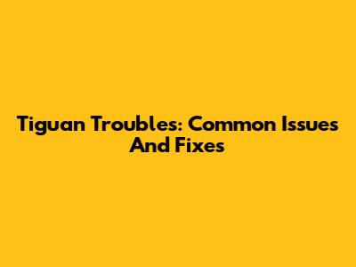 Tiguan Troubles: Common Issues And Fixes