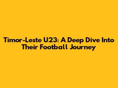 Timor-Leste U23: A Deep Dive Into Their Football Journey