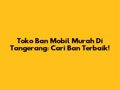 Toko Ban Mobil Murah Di Tangerang: Cari Ban Terbaik!
