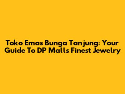 Toko Emas Bunga Tanjung: Your Guide To DP Mall's Finest Jewelry