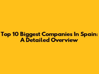 Top 10 Biggest Companies In Spain: A Detailed Overview