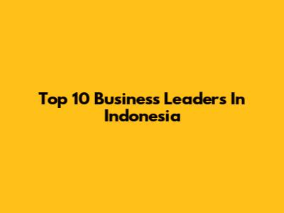 Top 10 Business Leaders In Indonesia