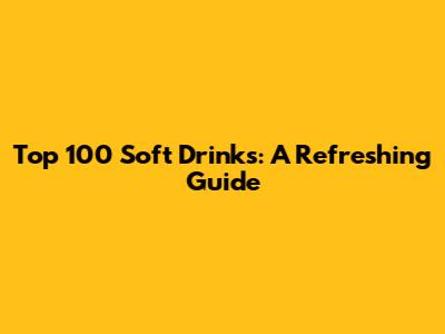 Top 100 Soft Drinks: A Refreshing Guide