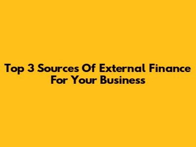 Top 3 Sources Of External Finance For Your Business