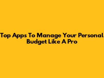 Top Apps To Manage Your Personal Budget Like A Pro