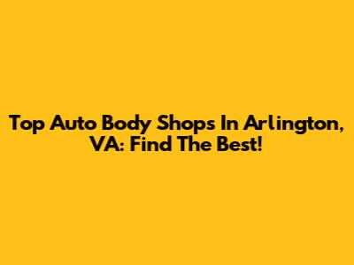 Top Auto Body Shops In Arlington, VA: Find The Best!