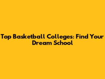 Top Basketball Colleges: Find Your Dream School