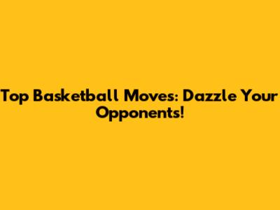 Top Basketball Moves: Dazzle Your Opponents!