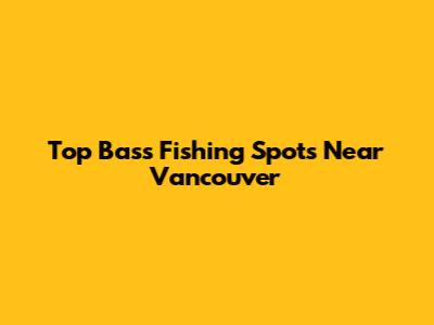 Top Bass Fishing Spots Near Vancouver