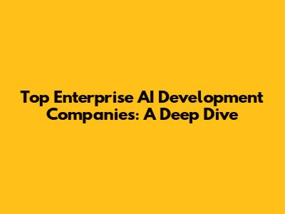 Top Enterprise AI Development Companies: A Deep Dive