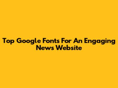 Top Google Fonts For An Engaging News Website