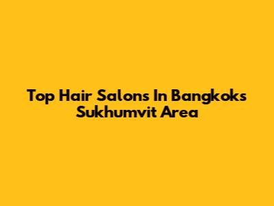 Top Hair Salons In Bangkok's Sukhumvit Area