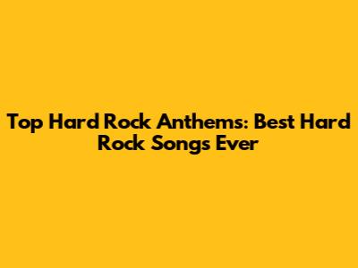 Top Hard Rock Anthems: Best Hard Rock Songs Ever