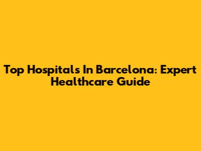 Top Hospitals In Barcelona: Expert Healthcare Guide