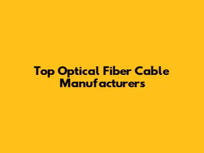 Top Optical Fiber Cable Manufacturers