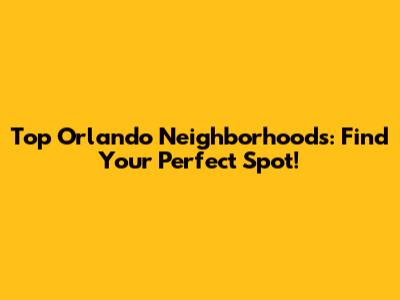 Top Orlando Neighborhoods: Find Your Perfect Spot!