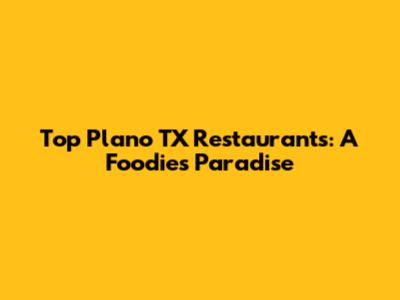 Top Plano TX Restaurants: A Foodie's Paradise