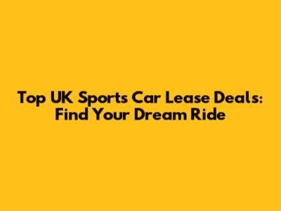Top UK Sports Car Lease Deals: Find Your Dream Ride