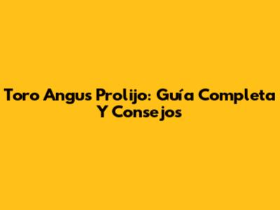 Toro Angus Prolijo: Guía Completa Y Consejos