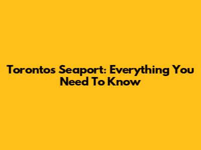 Toronto's Seaport: Everything You Need To Know