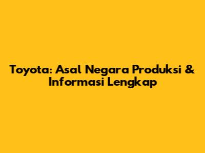 Toyota: Asal Negara Produksi & Informasi Lengkap