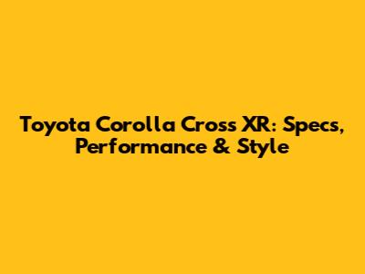 Toyota Corolla Cross XR: Specs, Performance & Style