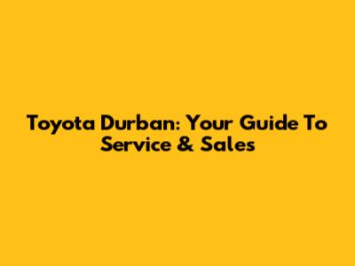 Toyota Durban: Your Guide To Service & Sales