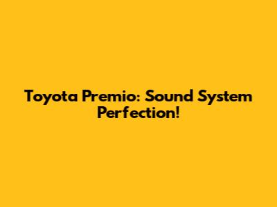 Toyota Premio: Sound System Perfection!