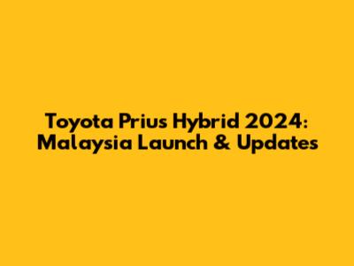 Toyota Prius Hybrid 2024: Malaysia Launch & Updates