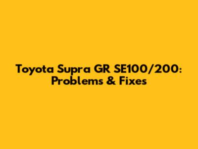 Toyota Supra GR SE100/200: Problems & Fixes