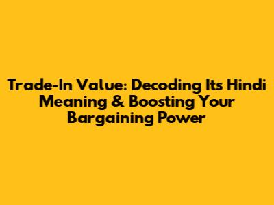 Trade-In Value: Decoding Its Hindi Meaning & Boosting Your Bargaining Power