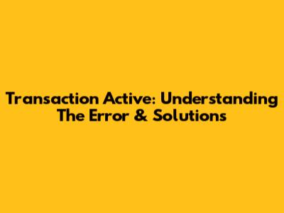 Transaction Active: Understanding The Error & Solutions