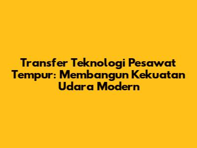 Transfer Teknologi Pesawat Tempur: Membangun Kekuatan Udara Modern